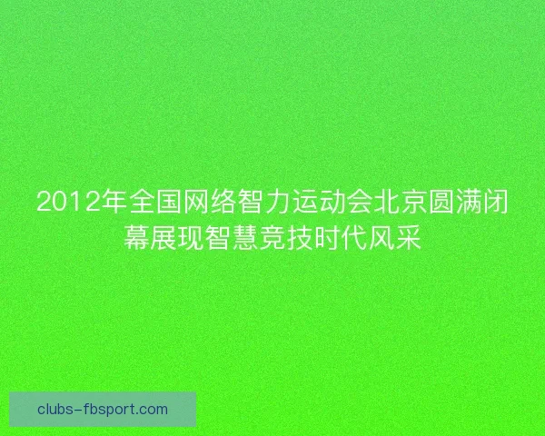 2012年全国网络智力运动会北京圆满闭幕展现智慧竞技时代风采