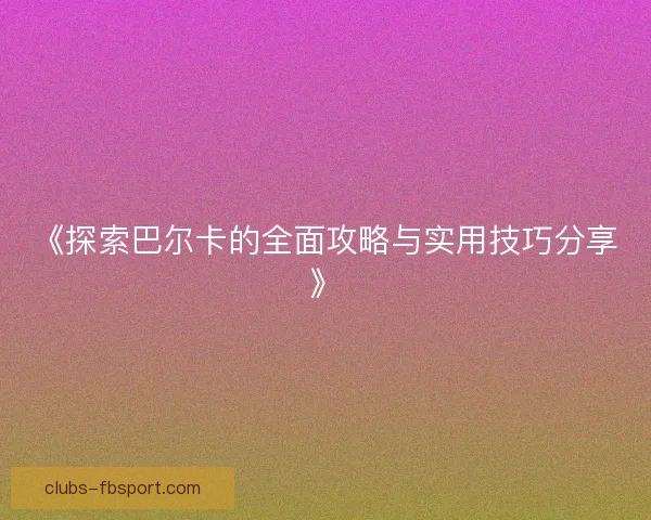 《探索巴尔卡的全面攻略与实用技巧分享》