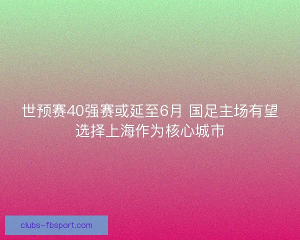世预赛40强赛或延至6月 国足主场有望选择上海作为核心城市