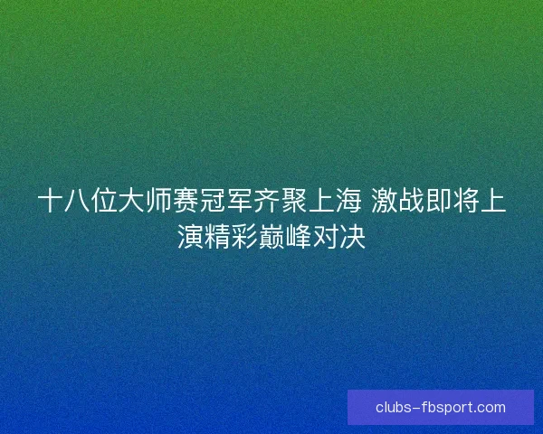 十八位大师赛冠军齐聚上海 激战即将上演精彩巅峰对决