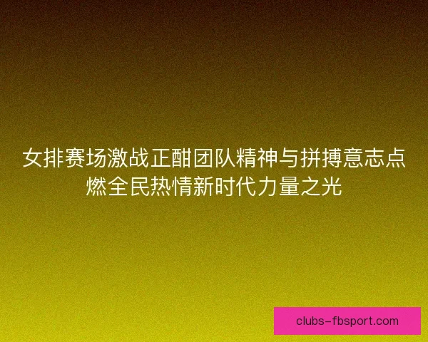 女排赛场激战正酣团队精神与拼搏意志点燃全民热情新时代力量之光